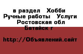  в раздел : Хобби. Ручные работы » Услуги . Ростовская обл.,Батайск г.